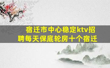 宿迁市中心稳定ktv招聘每天保底轮房十个宿迁